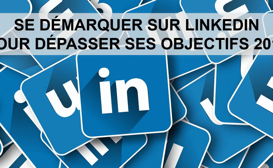 SE DÉMARQUER SUR LINKEDIN POUR DÉPASSER SES OBJECTIFS 2019
